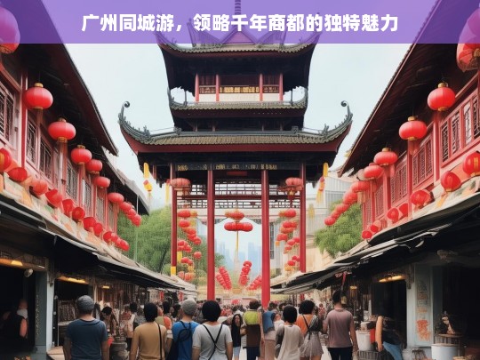 广州同城游，领略千年商都的独特魅力，广州同城游，感受千年商都魅力