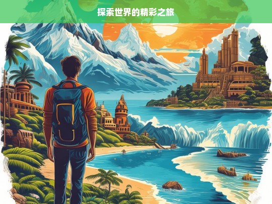 探索世界的精彩之旅，探索世界，开启精彩之旅