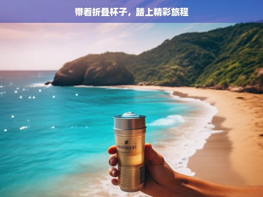 带着折叠杯子，踏上精彩旅程，折叠杯子伴我行，开启精彩旅程