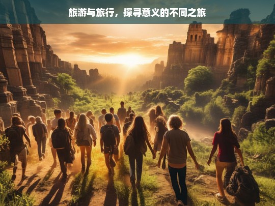 旅游与旅行，探寻意义的不同之旅，旅游与旅行，意义探寻之异