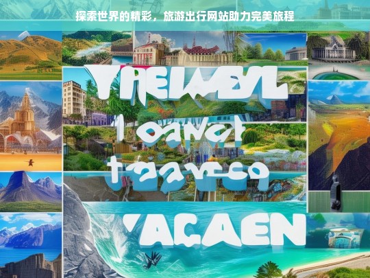 探索世界的精彩，旅游出行网站助力完美旅程