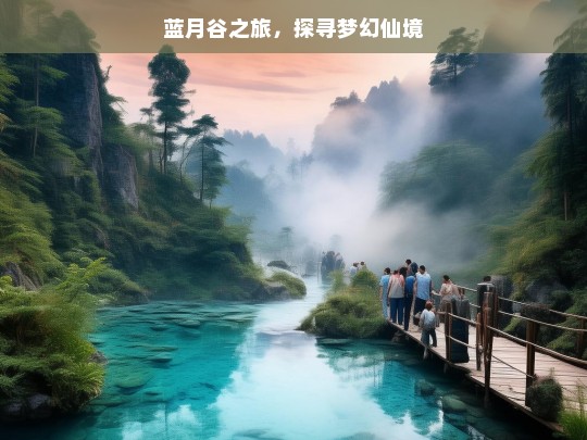 蓝月谷之旅，探寻梦幻仙境，蓝月谷，梦幻仙境之旅