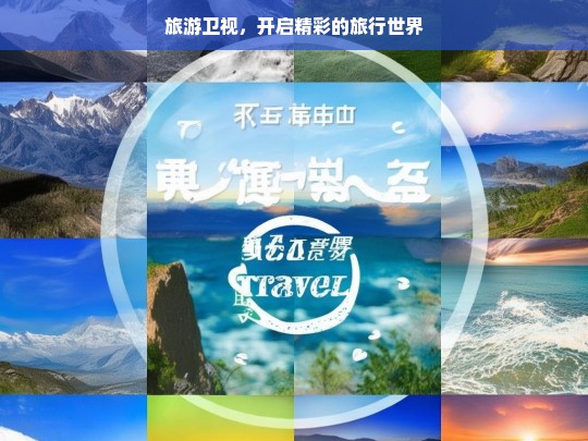 旅游卫视，开启精彩的旅行世界，旅游卫视，开启精彩旅行之旅